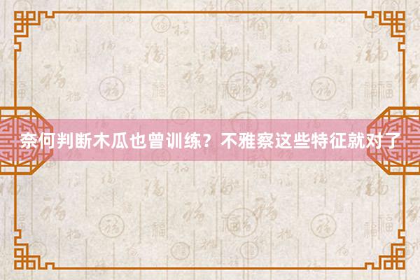 奈何判断木瓜也曾训练？不雅察这些特征就对了