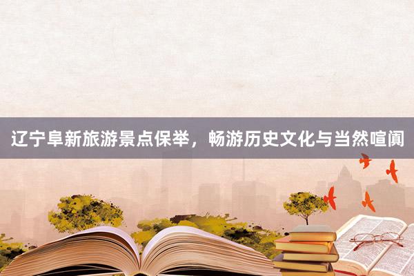 辽宁阜新旅游景点保举，畅游历史文化与当然喧阗